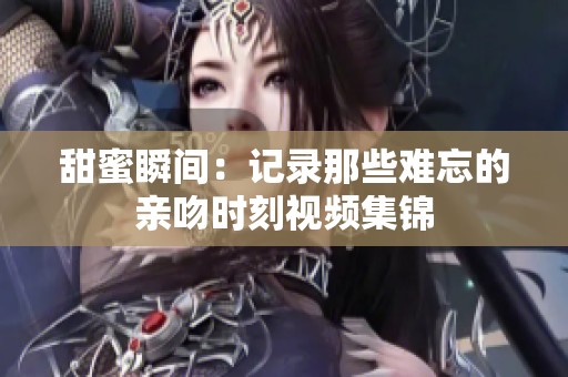 甜蜜瞬间：记录那些难忘的亲吻时刻视频集锦