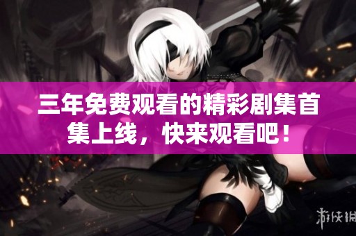 三年免费观看的精彩剧集首集上线，快来观看吧！