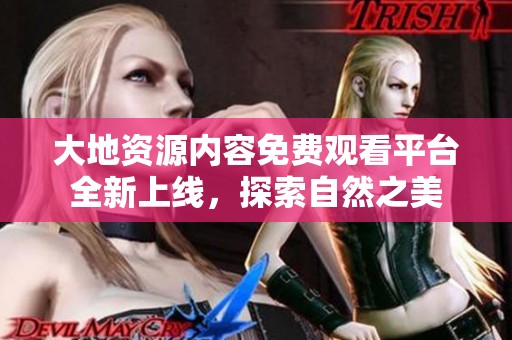 大地资源内容免费观看平台全新上线，探索自然之美