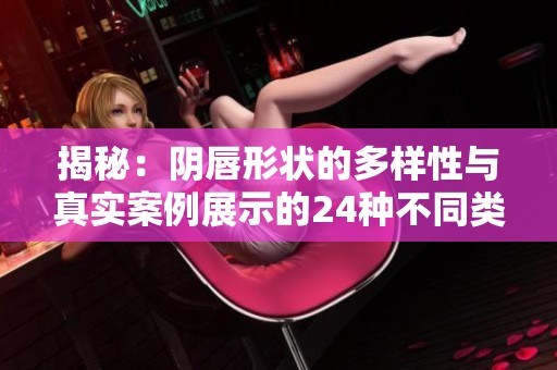 揭秘：阴唇形状的多样性与真实案例展示的24种不同类型