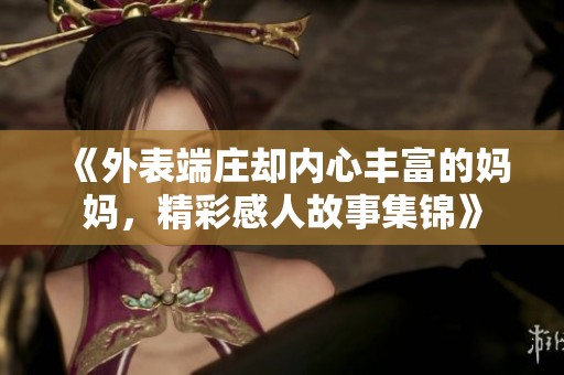《外表端庄却内心丰富的妈妈，精彩感人故事集锦》