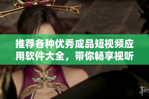 推荐各种优秀成品短视频应用软件大全，带你畅享视听盛宴