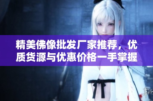 精美佛像批发厂家推荐，优质货源与优惠价格一手掌握，让您轻松选购心仪佛像