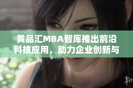 黄品汇MBA智库推出前沿科技应用，助力企业创新与发展