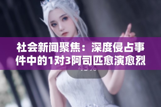 社会新闻聚焦：深度侵占事件中的1对3阿司匹愈演愈烈引发公众关注