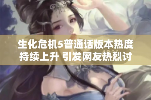 生化危机5普通话版本热度持续上升 引发网友热烈讨论与关注