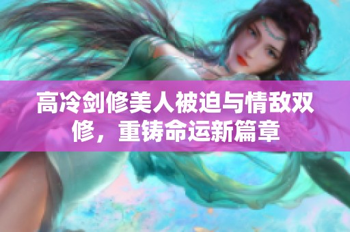 高冷剑修美人被迫与情敌双修，重铸命运新篇章