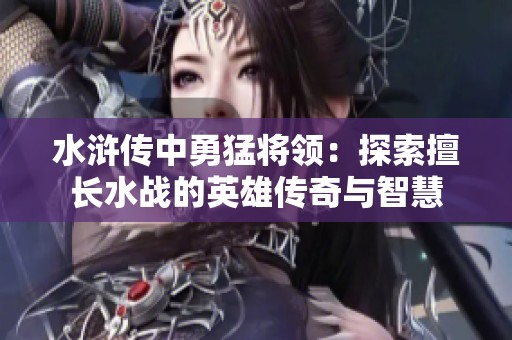 水浒传中勇猛将领：探索擅长水战的英雄传奇与智慧