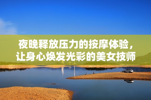 夜晚释放压力的按摩体验，让身心焕发光彩的美女技师服务