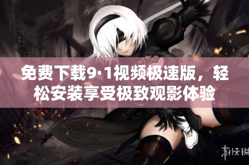 免费下载9·1视频极速版，轻松安装享受极致观影体验