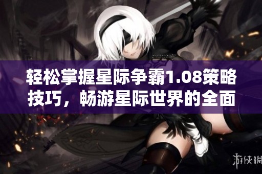 轻松掌握星际争霸1.08策略技巧，畅游星际世界的全面攻略与实用指南