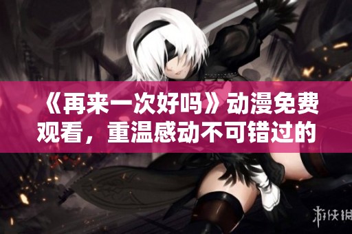 《再来一次好吗》动漫免费观看，重温感动不可错过的心灵之旅