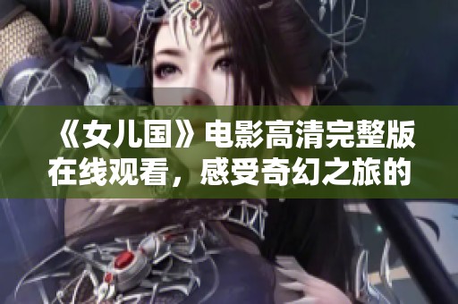 《女儿国》电影高清完整版在线观看，感受奇幻之旅的魅力