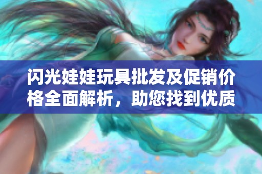闪光娃娃玩具批发及促销价格全面解析，助您找到优质货源和绝佳优惠！
