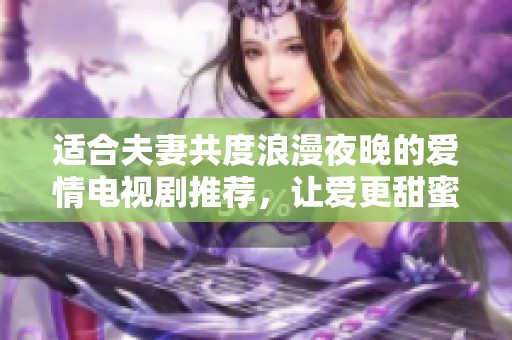 适合夫妻共度浪漫夜晚的爱情电视剧推荐，让爱更甜蜜