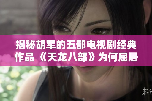 揭秘胡军的五部电视剧经典作品 《天龙八部》为何屈居第三位的原因分析