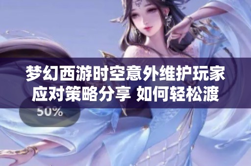梦幻西游时空意外维护玩家应对策略分享 如何轻松渡过游戏黑屏期