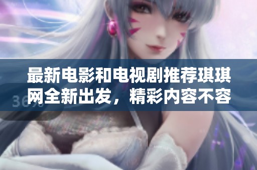 最新电影和电视剧推荐琪琪网全新出发，精彩内容不容错过