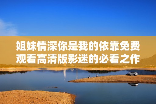 姐妹情深你是我的依靠免费观看高清版影迷的必看之作