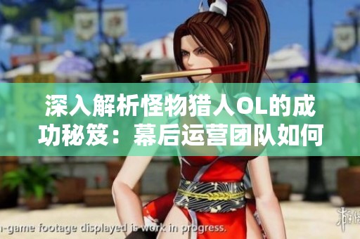深入解析怪物猎人OL的成功秘笈：幕后运营团队如何引领游戏发展之路
