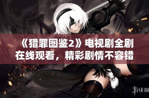 《猎罪图鉴2》电视剧全剧在线观看，精彩剧情不容错过！