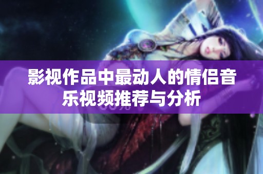 影视作品中最动人的情侣音乐视频推荐与分析