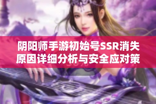 阴阳师手游初始号SSR消失原因详细分析与安全应对策略探讨