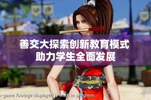 善交大探索创新教育模式 助力学生全面发展
