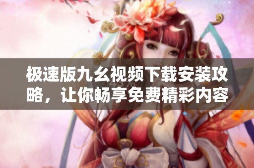 极速版九幺视频下载安装攻略，让你畅享免费精彩内容