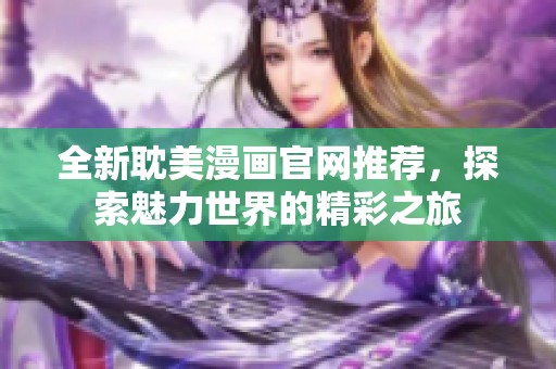 全新耽美漫画官网推荐，探索魅力世界的精彩之旅