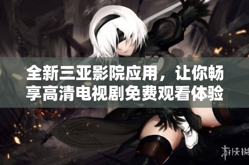 全新三亚影院应用，让你畅享高清电视剧免费观看体验