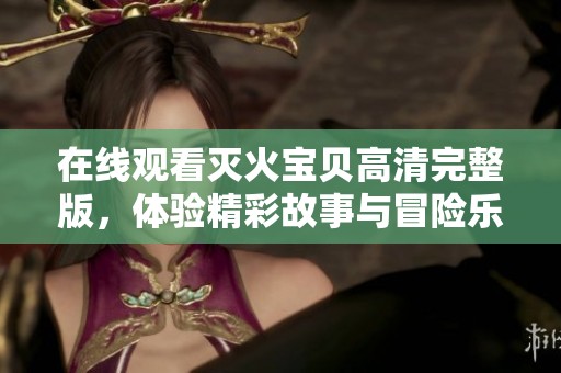 在线观看灭火宝贝高清完整版，体验精彩故事与冒险乐趣