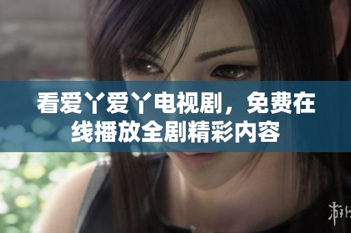 看爱丫爱丫电视剧，免费在线播放全剧精彩内容