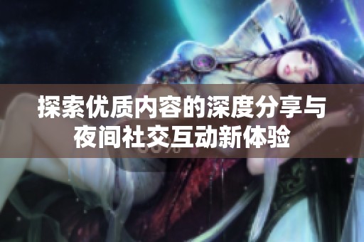 探索优质内容的深度分享与夜间社交互动新体验