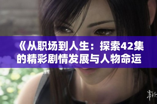 《从职场到人生：探索42集的精彩剧情发展与人物命运》