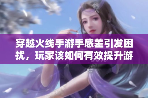 穿越火线手游手感差引发困扰，玩家该如何有效提升游戏体验和操作水平