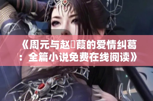 《周元与赵蒨葭的爱情纠葛：全篇小说免费在线阅读》