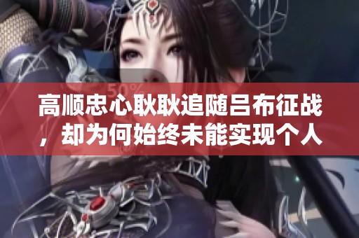高顺忠心耿耿追随吕布征战，却为何始终未能实现个人抱负和伟业