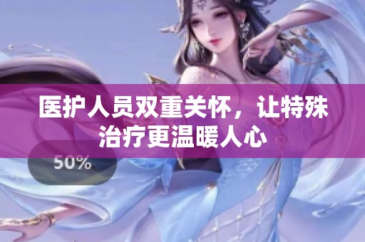 医护人员双重关怀，让特殊治疗更温暖人心