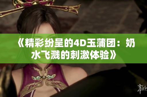 《精彩纷呈的4D玉蒲团：奶水飞溅的刺激体验》
