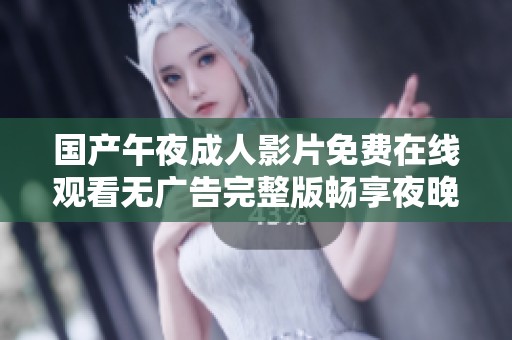国产午夜成人影片免费在线观看无广告完整版畅享夜晚观影乐趣