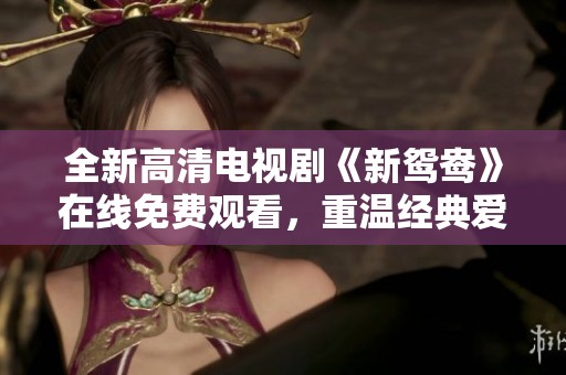 全新高清电视剧《新鸳鸯》在线免费观看，重温经典爱情故事