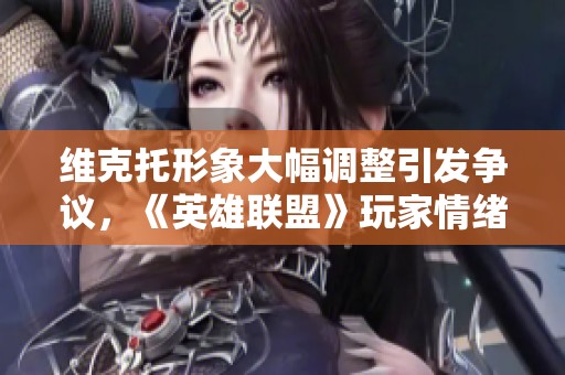 维克托形象大幅调整引发争议，《英雄联盟》玩家情绪高涨表示不满与失望
