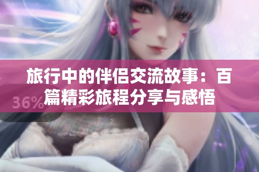 旅行中的伴侣交流故事：百篇精彩旅程分享与感悟