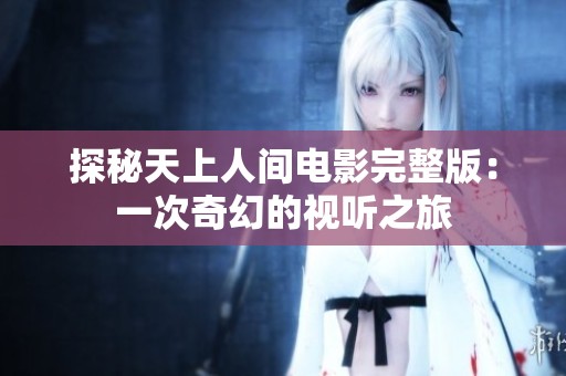 探秘天上人间电影完整版：一次奇幻的视听之旅