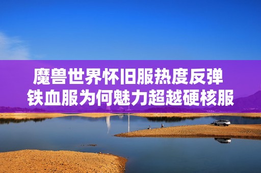 魔兽世界怀旧服热度反弹 铁血服为何魅力超越硬核服吸引玩家关注