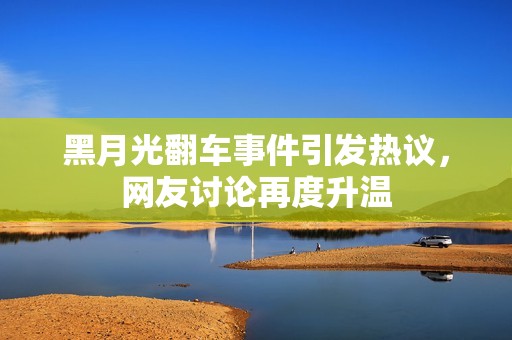 黑月光翻车事件引发热议，网友讨论再度升温