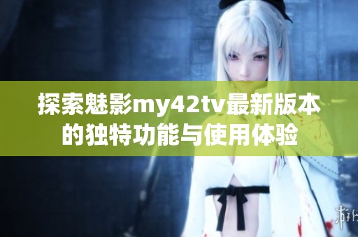 探索魅影my42tv最新版本的独特功能与使用体验