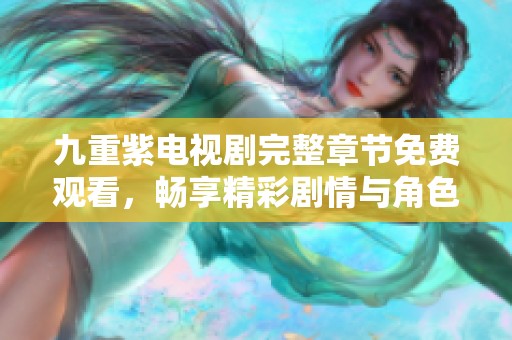 九重紫电视剧完整章节免费观看，畅享精彩剧情与角色互动