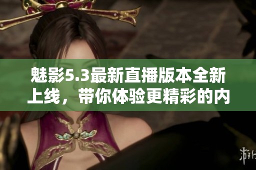 魅影5.3最新直播版本全新上线，带你体验更精彩的内容
